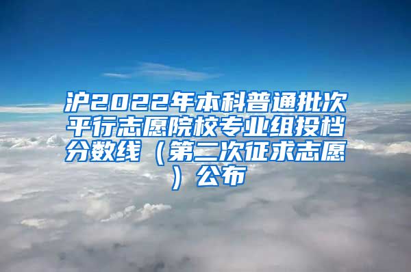 沪2022年本科普通批次平行志愿院校专业组投档分数线（第二次征求志愿）公布
