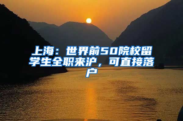 上海：世界前50院校留学生全职来沪，可直接落户