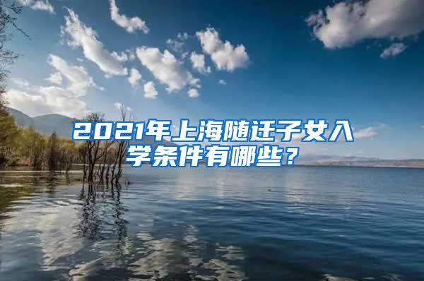 2021年上海随迁子女入学条件有哪些？