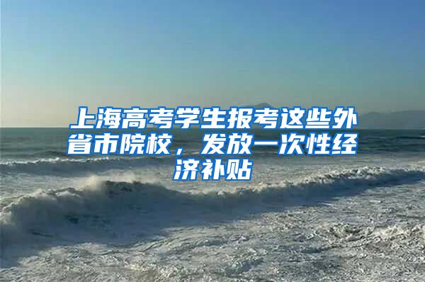 上海高考学生报考这些外省市院校，发放一次性经济补贴