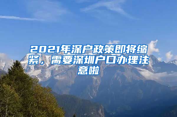 2021年深户政策即将缩紧，需要深圳户口办理注意啦