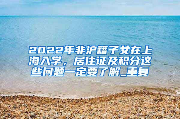 2022年非沪籍子女在上海入学，居住证及积分这些问题一定要了解_重复