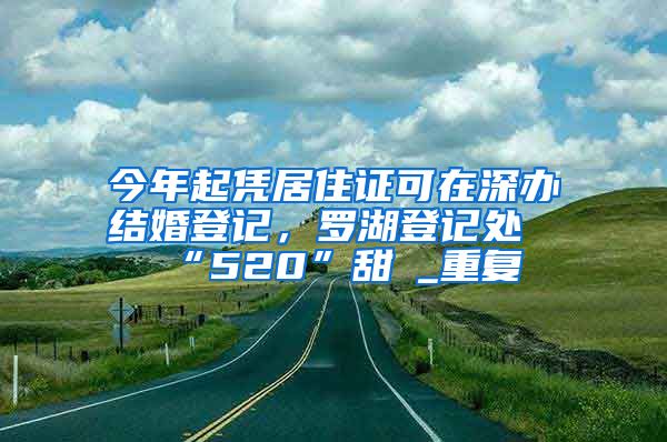 今年起凭居住证可在深办结婚登记，罗湖登记处“520”甜齁_重复