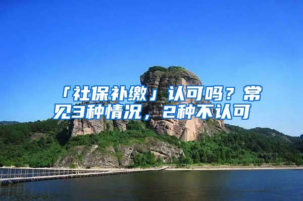 「社保补缴」认可吗？常见3种情况，2种不认可