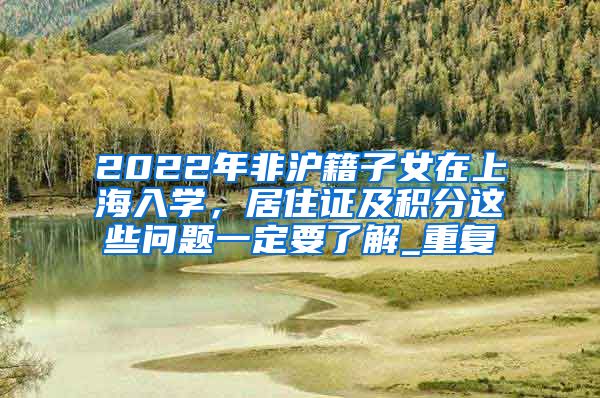 2022年非沪籍子女在上海入学，居住证及积分这些问题一定要了解_重复