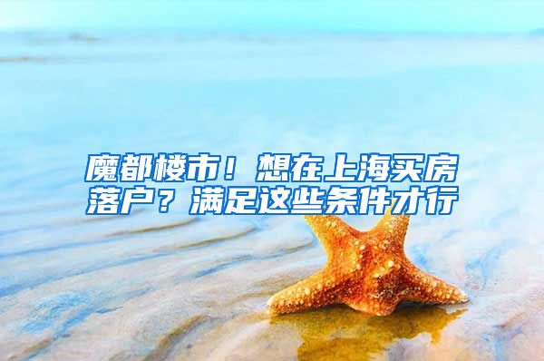 魔都楼市！想在上海买房落户？满足这些条件才行