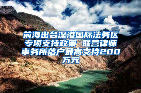 前海出台深港国际法务区专项支持政策 联营律师事务所落户最高支持200万元