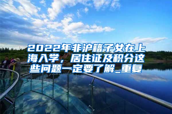 2022年非沪籍子女在上海入学，居住证及积分这些问题一定要了解_重复