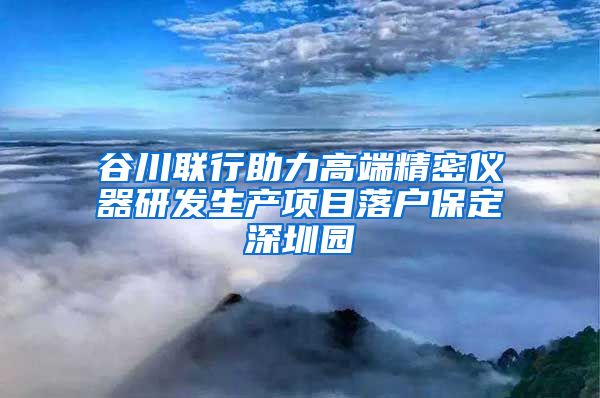 谷川联行助力高端精密仪器研发生产项目落户保定深圳园