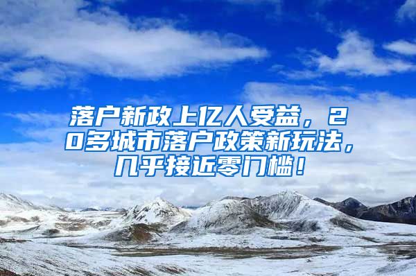 落户新政上亿人受益，20多城市落户政策新玩法，几乎接近零门槛！