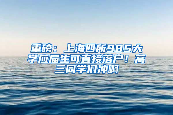 重磅：上海四所985大学应届生可直接落户！高三同学们冲啊