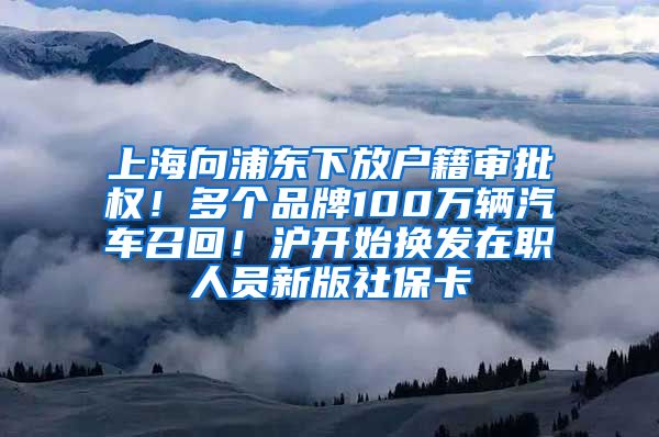 上海向浦东下放户籍审批权！多个品牌100万辆汽车召回！沪开始换发在职人员新版社保卡