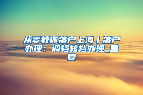 从零教你落户上海丨落户办理：调档核档办理_重复