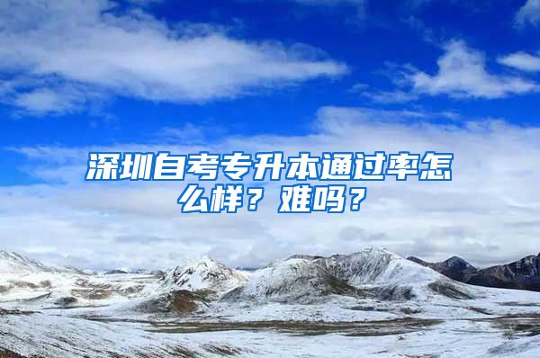 深圳自考专升本通过率怎么样？难吗？