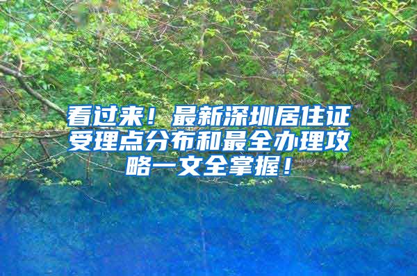 看过来！最新深圳居住证受理点分布和最全办理攻略一文全掌握！