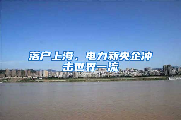 落户上海，电力新央企冲击世界一流