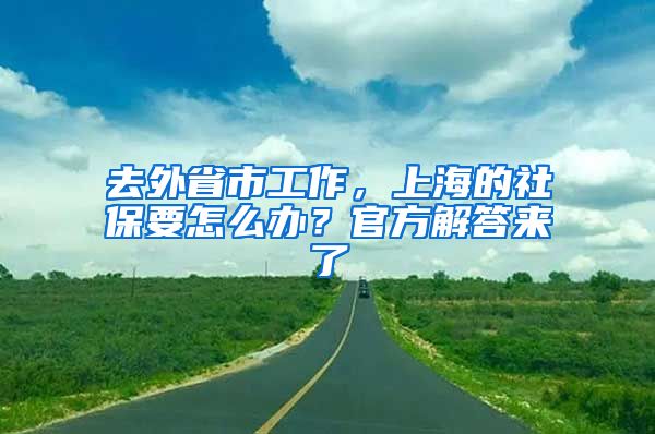 去外省市工作，上海的社保要怎么办？官方解答来了