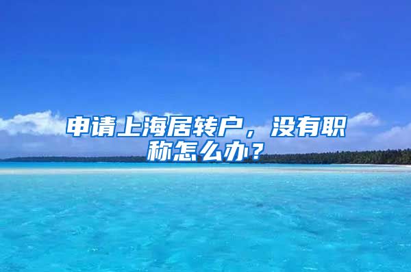 申请上海居转户，没有职称怎么办？