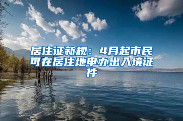 居住证新规：4月起市民可在居住地申办出入境证件