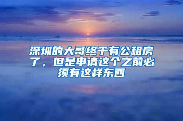 深圳的大哥终于有公租房了，但是申请这个之前必须有这样东西