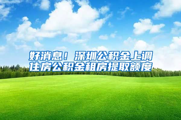 好消息！深圳公积金上调住房公积金租房提取额度