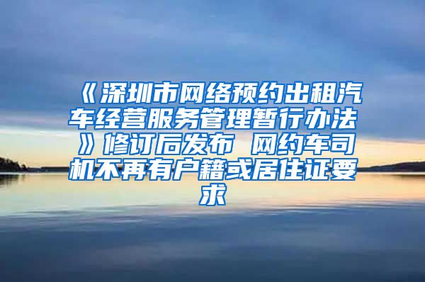 《深圳市网络预约出租汽车经营服务管理暂行办法》修订后发布 网约车司机不再有户籍或居住证要求