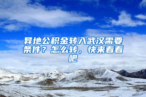 异地公积金转入武汉需要条件？怎么转，快来看看吧