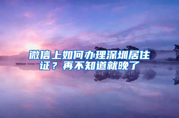 微信上如何办理深圳居住证？再不知道就晚了