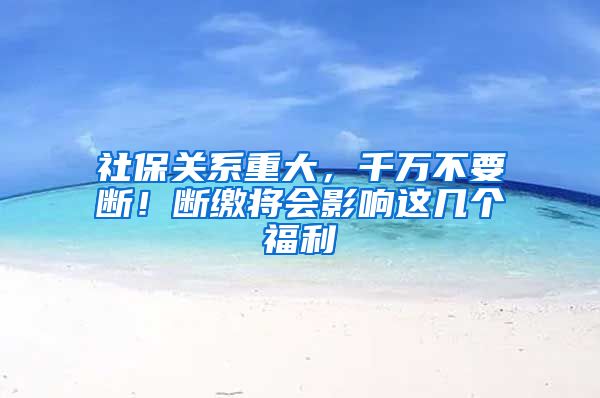 社保关系重大，千万不要断！断缴将会影响这几个福利