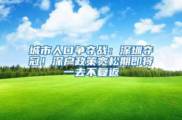 城市人口争夺战：深圳夺冠！深户政策宽松期即将一去不复返