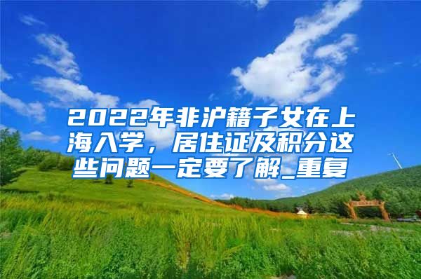 2022年非沪籍子女在上海入学，居住证及积分这些问题一定要了解_重复