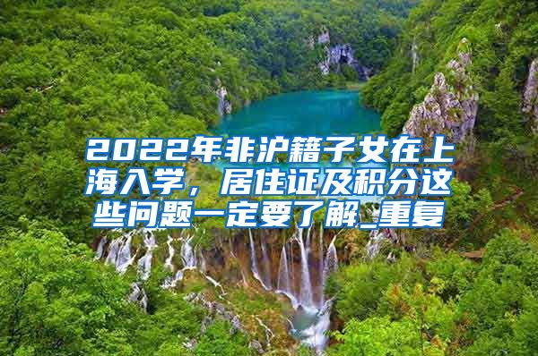 2022年非沪籍子女在上海入学，居住证及积分这些问题一定要了解_重复