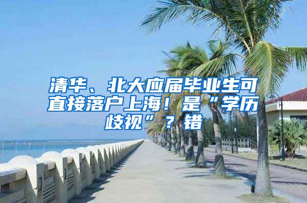 清华、北大应届毕业生可直接落户上海！是“学历歧视”？错