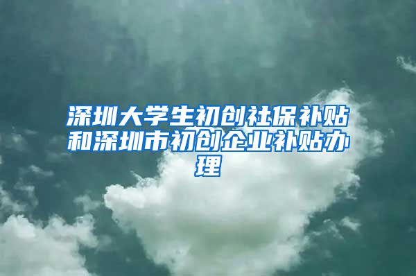 深圳大学生初创社保补贴和深圳市初创企业补贴办理