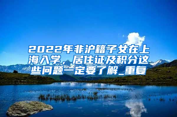 2022年非沪籍子女在上海入学，居住证及积分这些问题一定要了解_重复