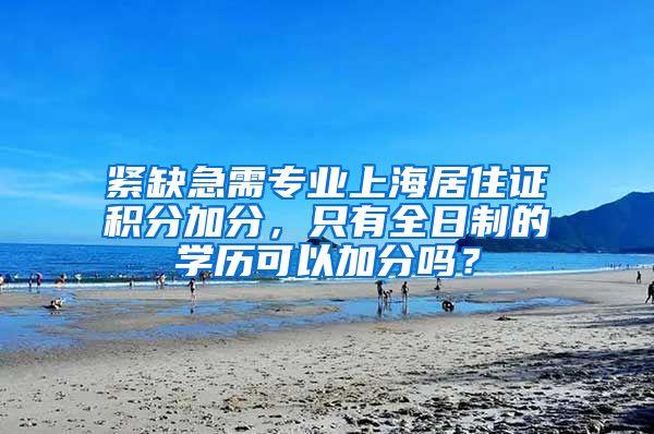 紧缺急需专业上海居住证积分加分，只有全日制的学历可以加分吗？
