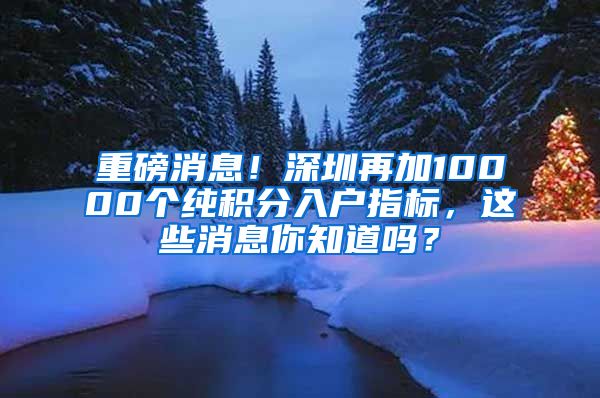 重磅消息！深圳再加10000个纯积分入户指标，这些消息你知道吗？