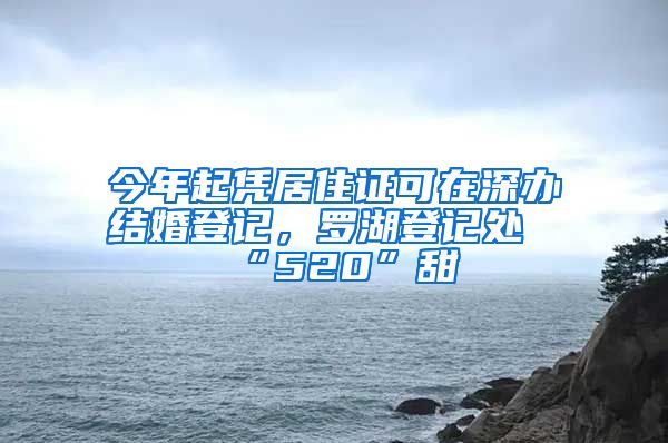 今年起凭居住证可在深办结婚登记，罗湖登记处“520”甜齁