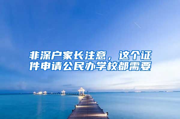 非深户家长注意，这个证件申请公民办学校都需要