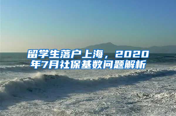 留学生落户上海，2020年7月社保基数问题解析