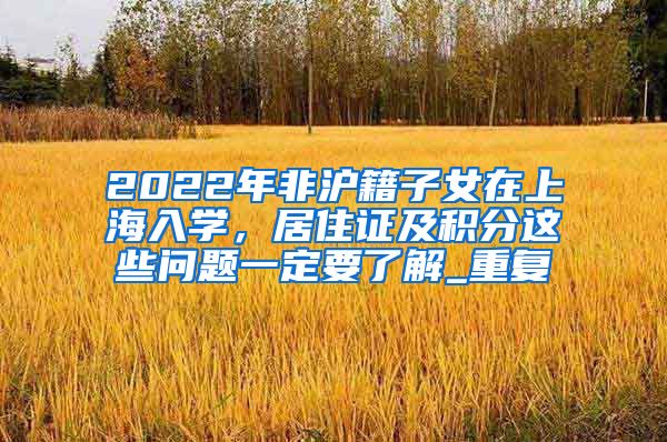 2022年非沪籍子女在上海入学，居住证及积分这些问题一定要了解_重复