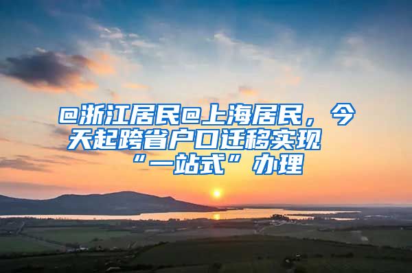 @浙江居民@上海居民，今天起跨省户口迁移实现“一站式”办理