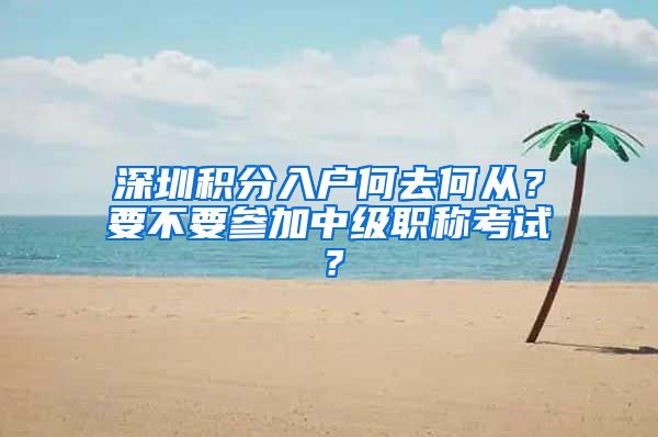 深圳积分入户何去何从？要不要参加中级职称考试？