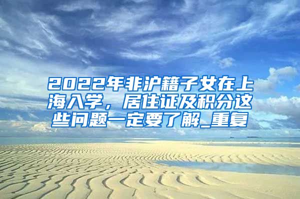 2022年非沪籍子女在上海入学，居住证及积分这些问题一定要了解_重复