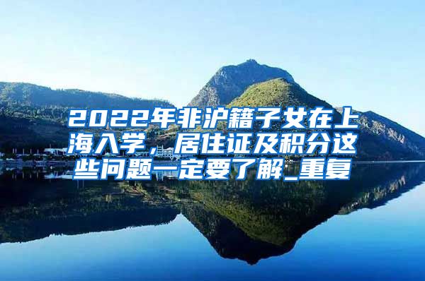 2022年非沪籍子女在上海入学，居住证及积分这些问题一定要了解_重复