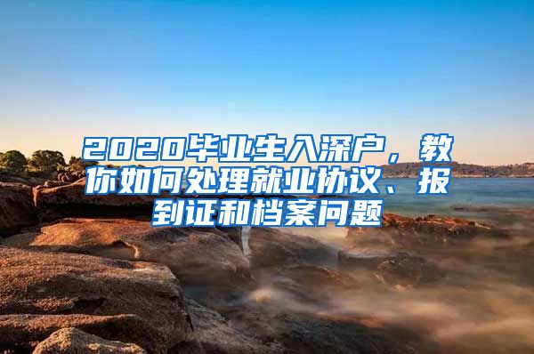 2020毕业生入深户，教你如何处理就业协议、报到证和档案问题