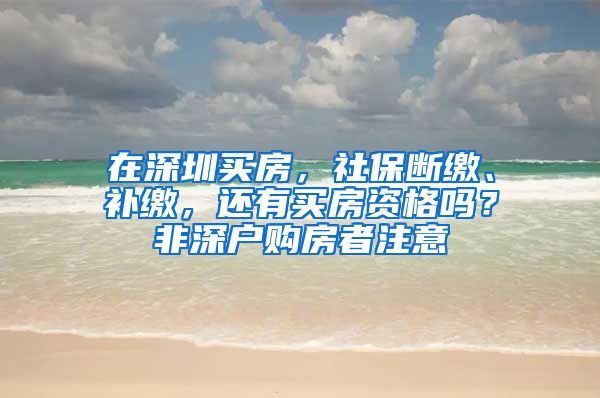 在深圳买房，社保断缴、补缴，还有买房资格吗？非深户购房者注意