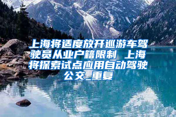 上海将适度放开巡游车驾驶员从业户籍限制 上海将探索试点应用自动驾驶公交_重复