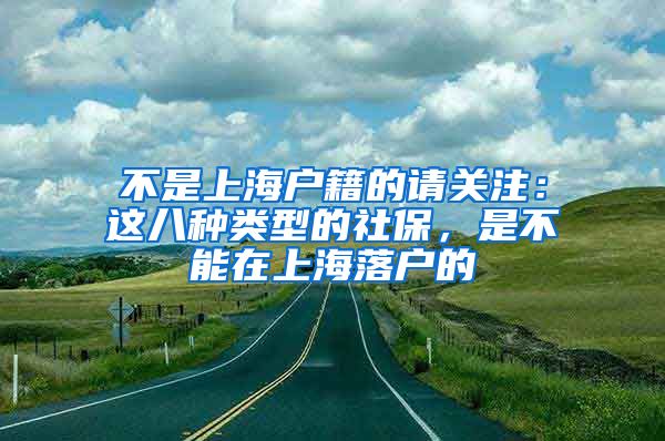 不是上海户籍的请关注：这八种类型的社保，是不能在上海落户的