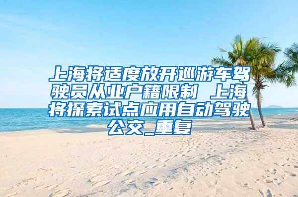 上海将适度放开巡游车驾驶员从业户籍限制 上海将探索试点应用自动驾驶公交_重复